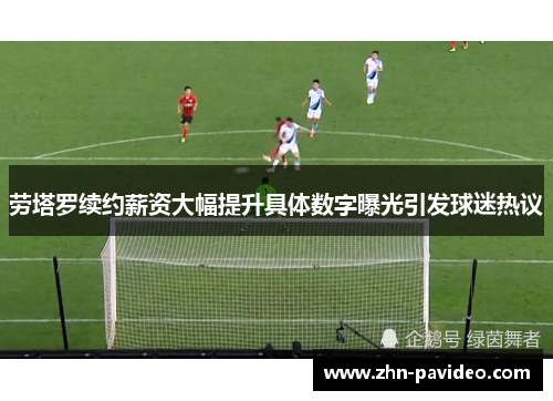 劳塔罗续约薪资大幅提升具体数字曝光引发球迷热议