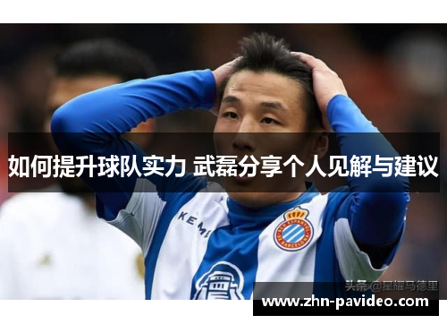 如何提升球队实力 武磊分享个人见解与建议