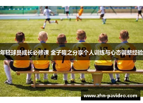 年轻球员成长必修课 金子隆之分享个人训练与心态调整经验