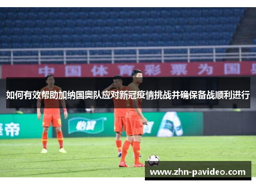 如何有效帮助加纳国奥队应对新冠疫情挑战并确保备战顺利进行
