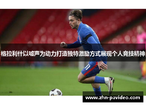 格拉利什以嘘声为动力打造独特激励方式展现个人竞技精神