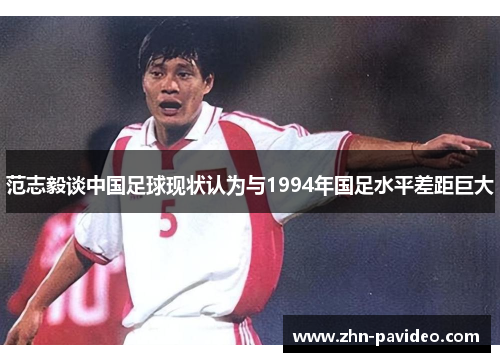 范志毅谈中国足球现状认为与1994年国足水平差距巨大