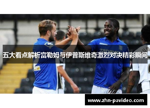 五大看点解析富勒姆与伊普斯维奇激烈对决精彩瞬间