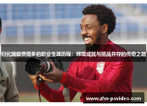 归化国脚费南多的职业生涯历程：辉煌成就与挑战并存的传奇之路