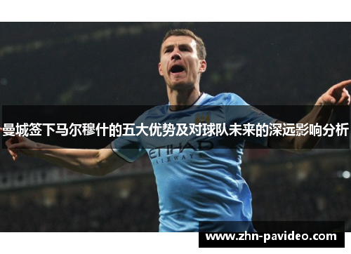 曼城签下马尔穆什的五大优势及对球队未来的深远影响分析