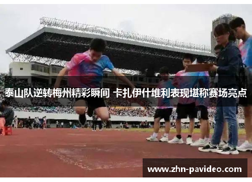 泰山队逆转梅州精彩瞬间 卡扎伊什维利表现堪称赛场亮点