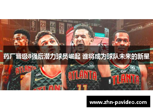 药厂晋级8强后潜力球员崛起 谁将成为球队未来的新星