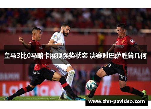 皇马3比0马略卡展现强势状态 决赛对巴萨胜算几何