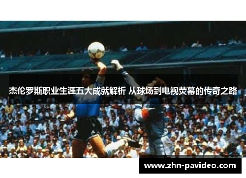杰伦罗斯职业生涯五大成就解析 从球场到电视荧幕的传奇之路