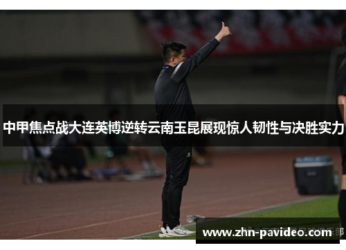 中甲焦点战大连英博逆转云南玉昆展现惊人韧性与决胜实力