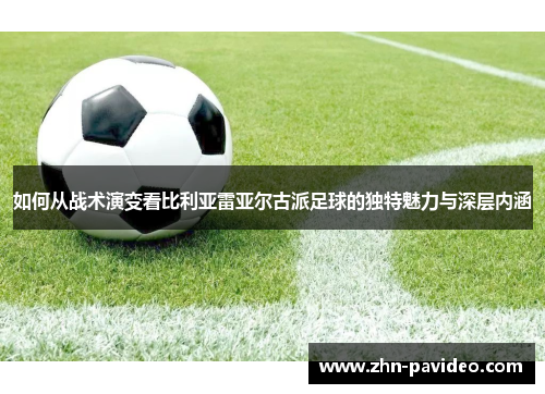 如何从战术演变看比利亚雷亚尔古派足球的独特魅力与深层内涵