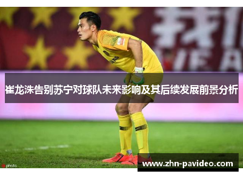 崔龙洙告别苏宁对球队未来影响及其后续发展前景分析