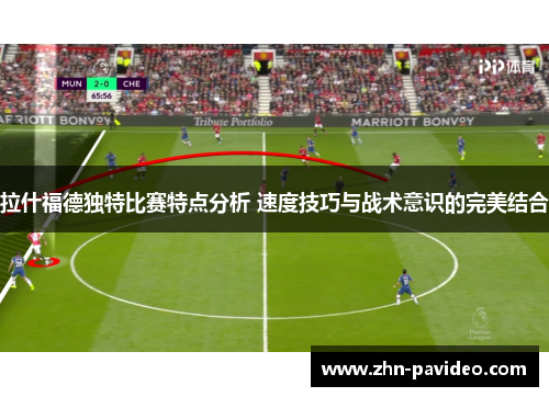 拉什福德独特比赛特点分析 速度技巧与战术意识的完美结合