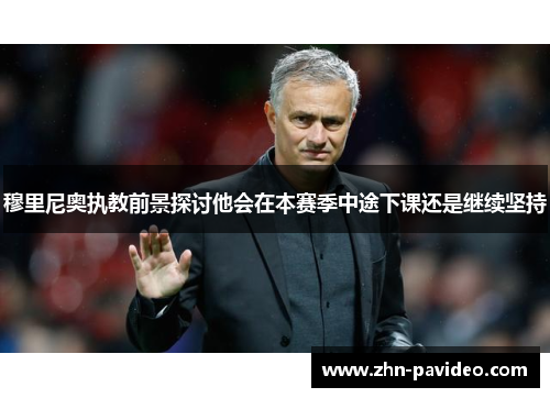 穆里尼奥执教前景探讨他会在本赛季中途下课还是继续坚持