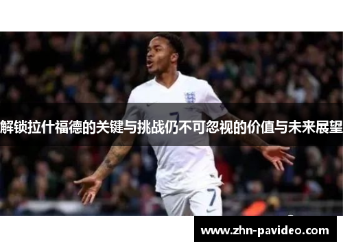 解锁拉什福德的关键与挑战仍不可忽视的价值与未来展望