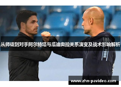 从师徒到对手阿尔特塔与瓜迪奥拉关系演变及战术影响解析