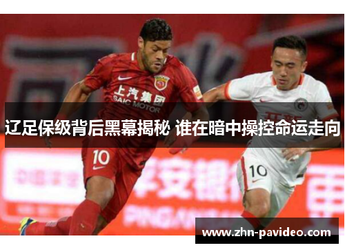 辽足保级背后黑幕揭秘 谁在暗中操控命运走向