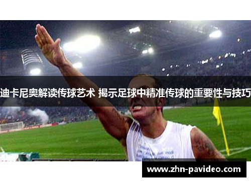 迪卡尼奥解读传球艺术 揭示足球中精准传球的重要性与技巧