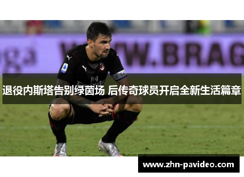 退役内斯塔告别绿茵场 后传奇球员开启全新生活篇章