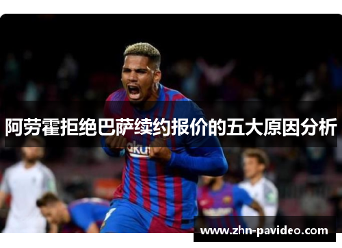 阿劳霍拒绝巴萨续约报价的五大原因分析