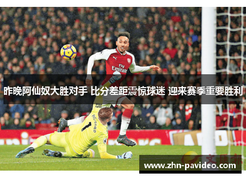 昨晚阿仙奴大胜对手 比分差距震惊球迷 迎来赛季重要胜利