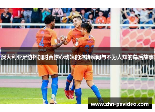 澳大利亚足协杯加时赛惊心动魄的逆转瞬间与不为人知的幕后故事