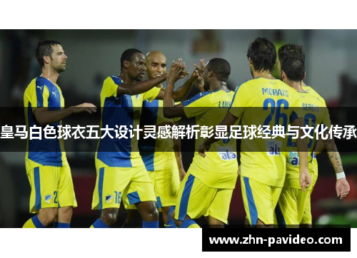 皇马白色球衣五大设计灵感解析彰显足球经典与文化传承