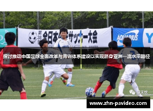 探讨推动中国足球全面改革与青训体系建设以实现跻身亚洲一流水平路径 探讨推动中国足球全面改革与青训体系建设以实现跻身亚洲一流水平路径