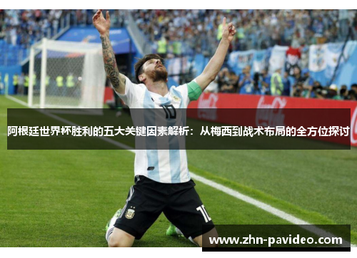 阿根廷世界杯胜利的五大关键因素解析：从梅西到战术布局的全方位探讨