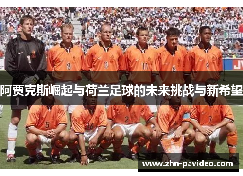 阿贾克斯崛起与荷兰足球的未来挑战与新希望
