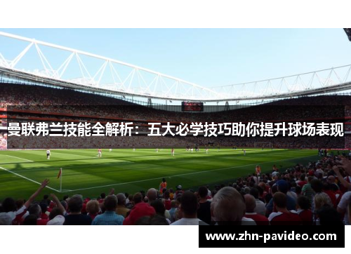 曼联弗兰技能全解析：五大必学技巧助你提升球场表现