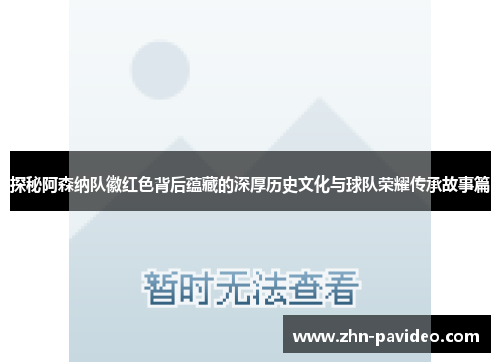 探秘阿森纳队徽红色背后蕴藏的深厚历史文化与球队荣耀传承故事篇
