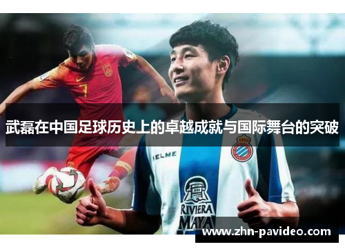武磊在中国足球历史上的卓越成就与国际舞台的突破 武磊在中国足球历史上的卓越成就与国际舞台的突破