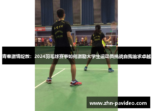 青春激情绽放：2024羽毛球赛事如何激励大学生运动员挑战自我追求卓越