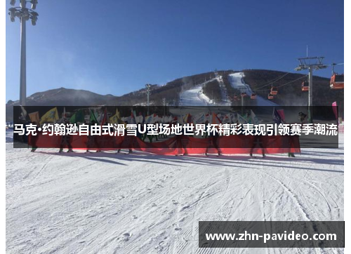 马克·约翰逊自由式滑雪U型场地世界杯精彩表现引领赛季潮流