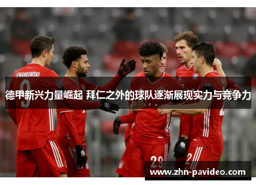 德甲新兴力量崛起 拜仁之外的球队逐渐展现实力与竞争力