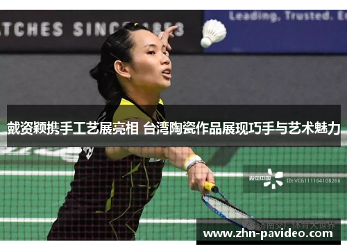 戴资颖携手工艺展亮相 台湾陶瓷作品展现巧手与艺术魅力