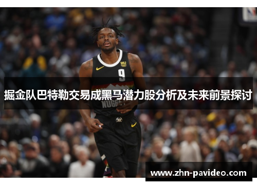 掘金队巴特勒交易成黑马潜力股分析及未来前景探讨 掘金队巴特勒交易成黑马潜力股分析及未来前景探讨