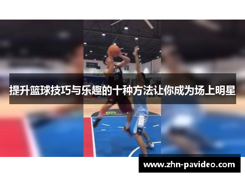 提升篮球技巧与乐趣的十种方法让你成为场上明星 提升篮球技巧与乐趣的十种方法让你成为场上明星