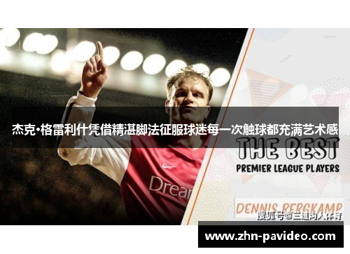 杰克·格雷利什凭借精湛脚法征服球迷每一次触球都充满艺术感 杰克·格雷利什凭借精湛脚法征服球迷每一次触球都充满艺术感