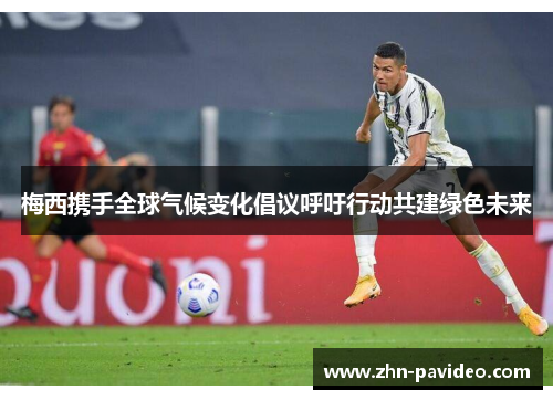 梅西携手全球气候变化倡议呼吁行动共建绿色未来 梅西携手全球气候变化倡议呼吁行动共建绿色未来