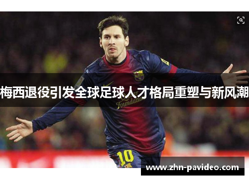 梅西退役引发全球足球人才格局重塑与新风潮 梅西退役引发全球足球人才格局重塑与新风潮