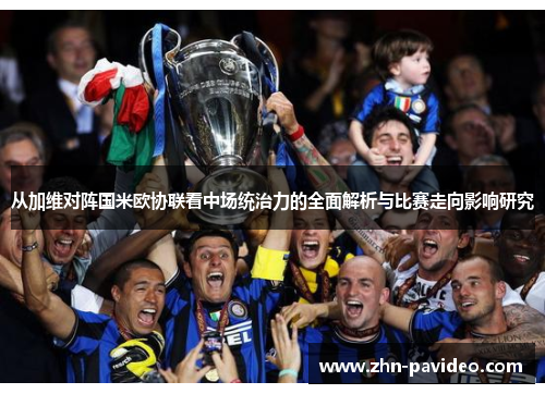 从加维对阵国米欧协联看中场统治力的全面解析与比赛走向影响研究 从加维对阵国米欧协联看中场统治力的全面解析与比赛走向影响研究
