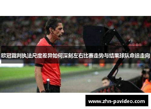 欧冠裁判执法尺度差异如何深刻左右比赛走势与结果球队命运走向 欧冠裁判执法尺度差异如何深刻左右比赛走势与结果球队命运走向