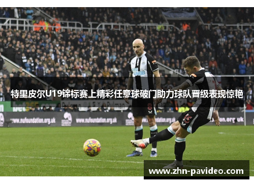 特里皮尔U19锦标赛上精彩任意球破门助力球队晋级表现惊艳 特里皮尔U19锦标赛上精彩任意球破门助力球队晋级表现惊艳
