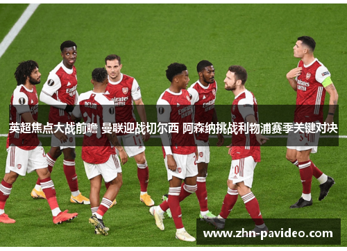 英超焦点大战前瞻 曼联迎战切尔西 阿森纳挑战利物浦赛季关键对决