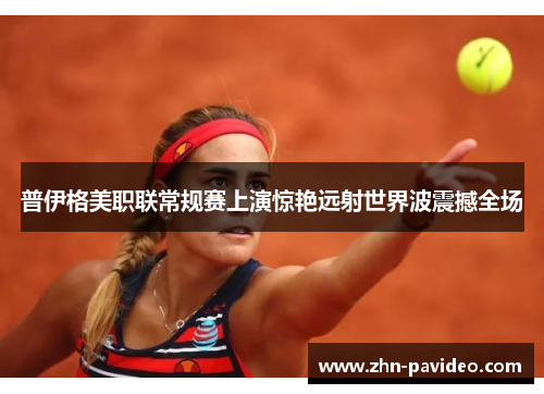 普伊格美职联常规赛上演惊艳远射世界波震撼全场