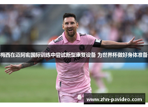 梅西在迈阿密国际训练中尝试新型康复设备 为世界杯做好身体准备