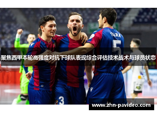 聚焦西甲本轮高强度对抗下球队表现综合评估技术战术与球员状态