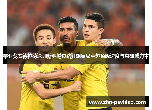 蒂亚戈安德拉德深圳新鹏城边路狂飙尽显中超顶级速度与突破威力本 蒂亚戈安德拉德深圳新鹏城边路狂飙尽显中超顶级速度与突破威力本
